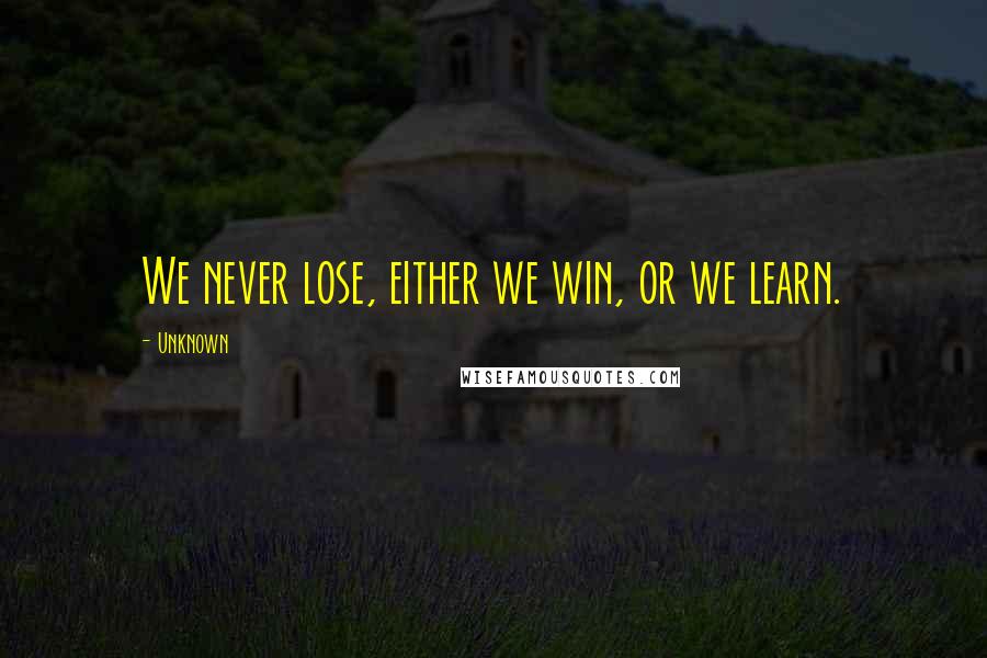 Unknown Quotes: We never lose, either we win, or we learn.
