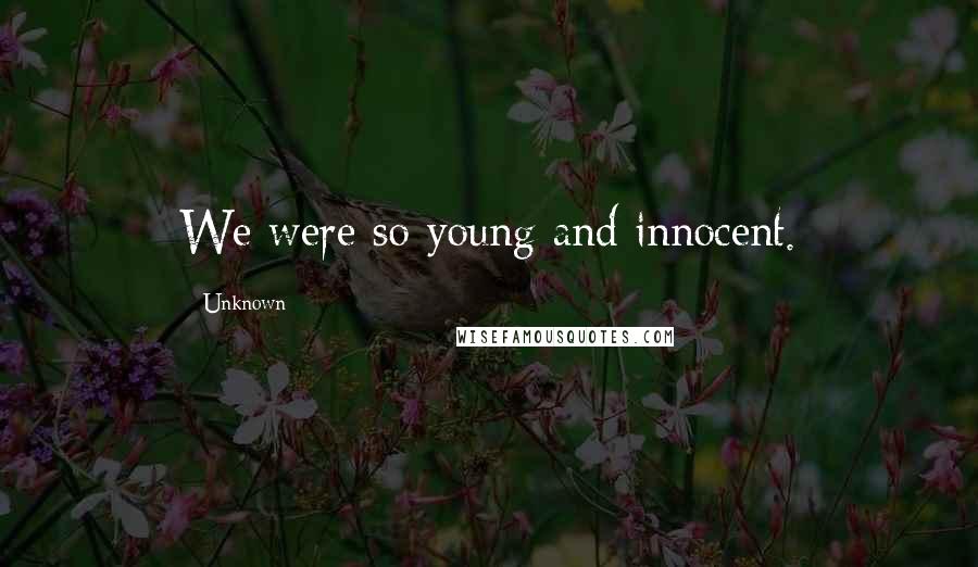 Unknown Quotes: We were so young and innocent.