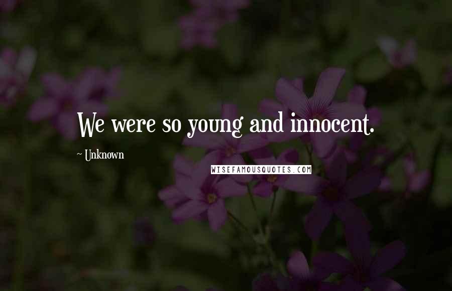 Unknown Quotes: We were so young and innocent.