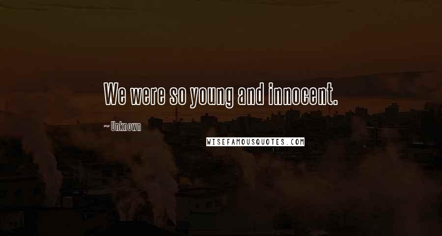 Unknown Quotes: We were so young and innocent.