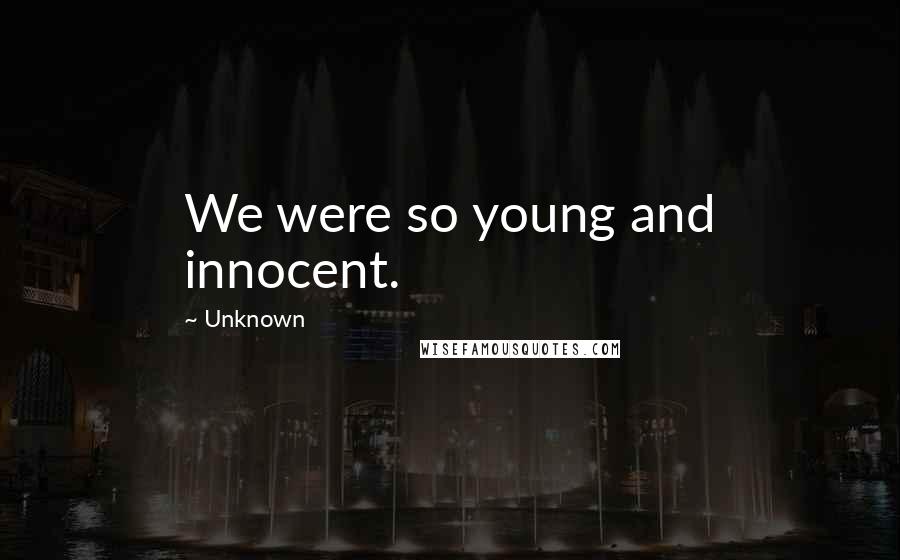 Unknown Quotes: We were so young and innocent.