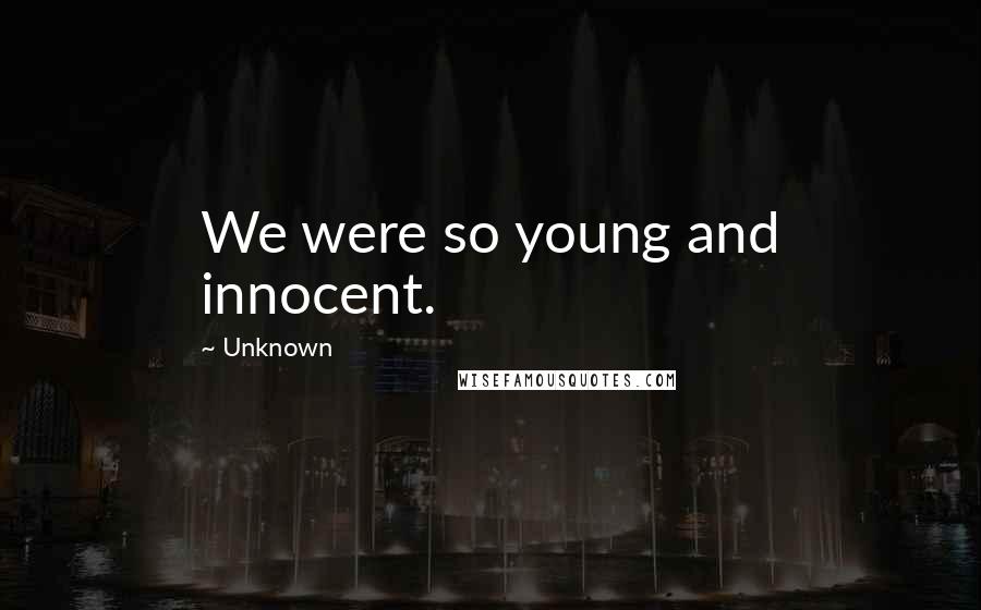 Unknown Quotes: We were so young and innocent.