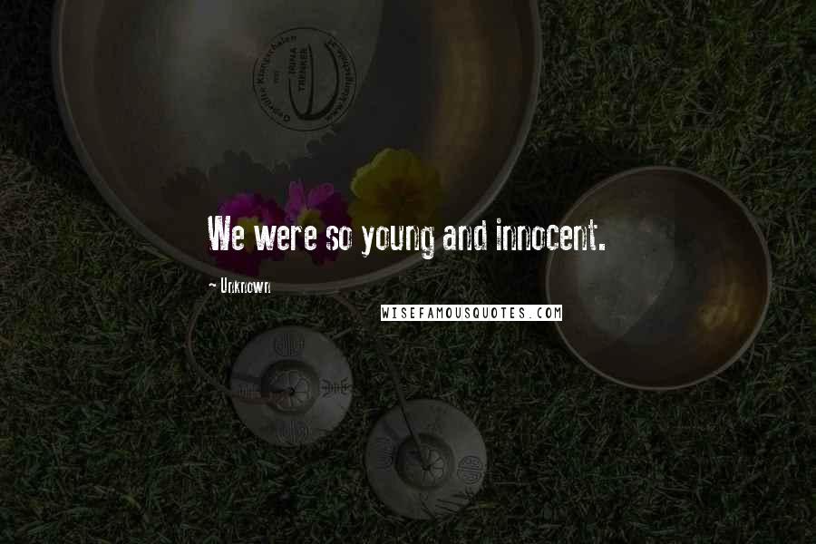 Unknown Quotes: We were so young and innocent.