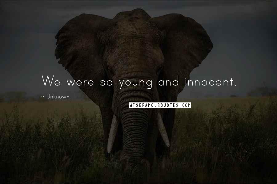 Unknown Quotes: We were so young and innocent.