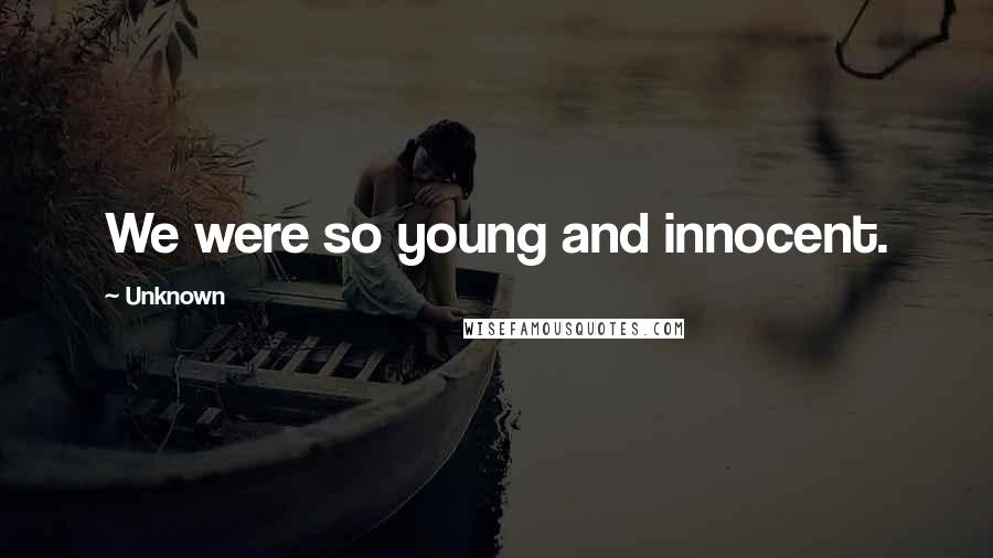 Unknown Quotes: We were so young and innocent.