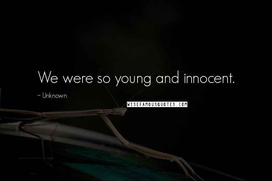 Unknown Quotes: We were so young and innocent.