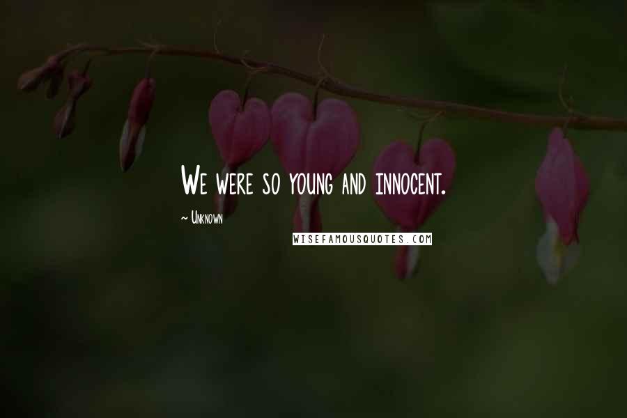 Unknown Quotes: We were so young and innocent.