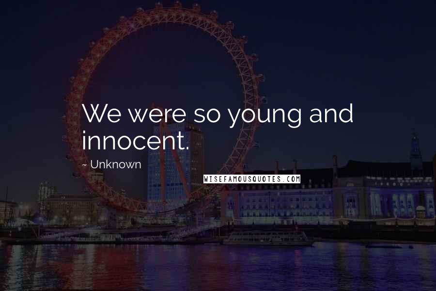 Unknown Quotes: We were so young and innocent.