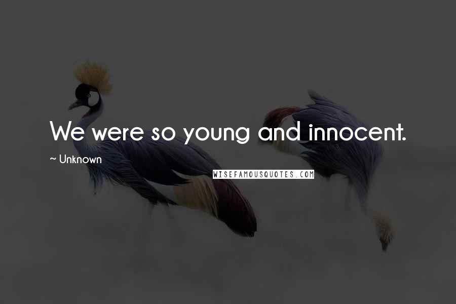 Unknown Quotes: We were so young and innocent.