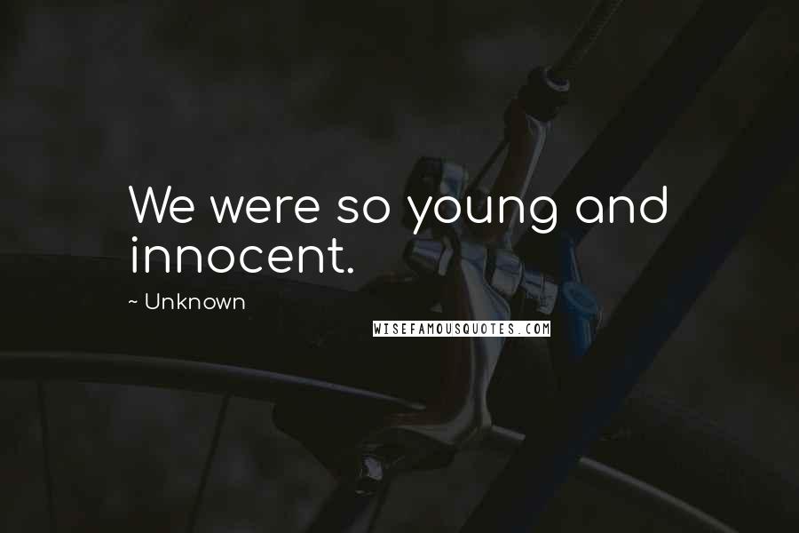 Unknown Quotes: We were so young and innocent.