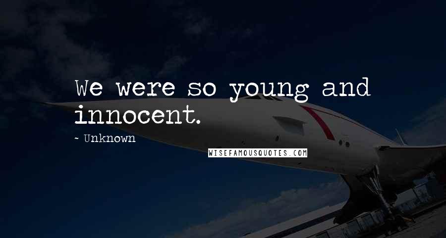 Unknown Quotes: We were so young and innocent.