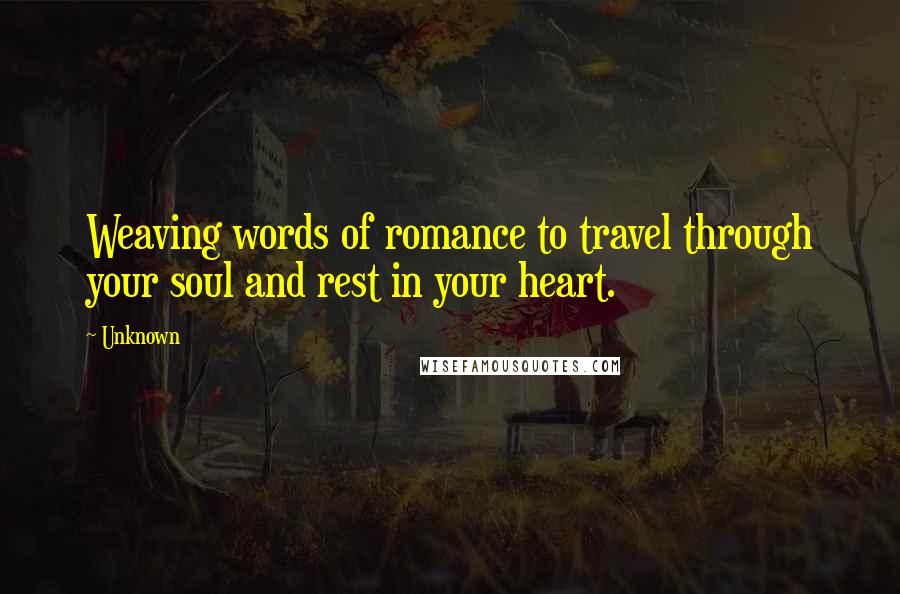 Unknown Quotes: Weaving words of romance to travel through your soul and rest in your heart.
