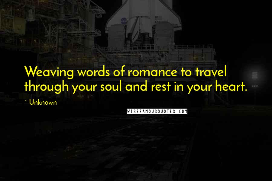 Unknown Quotes: Weaving words of romance to travel through your soul and rest in your heart.