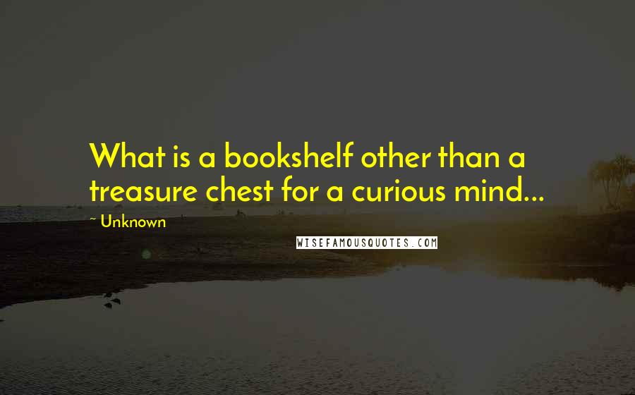 Unknown Quotes: What is a bookshelf other than a treasure chest for a curious mind...