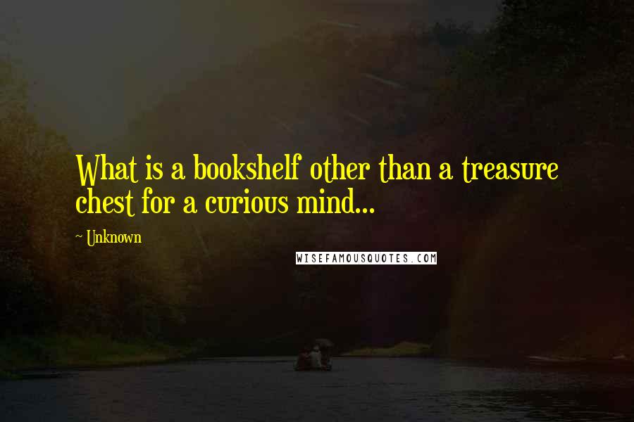 Unknown Quotes: What is a bookshelf other than a treasure chest for a curious mind...