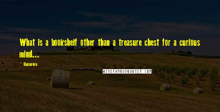 Unknown Quotes: What is a bookshelf other than a treasure chest for a curious mind...