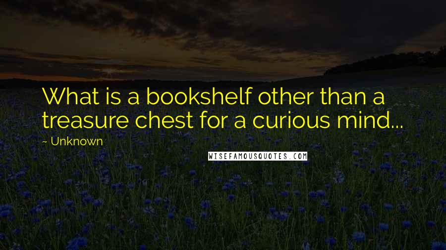 Unknown Quotes: What is a bookshelf other than a treasure chest for a curious mind...