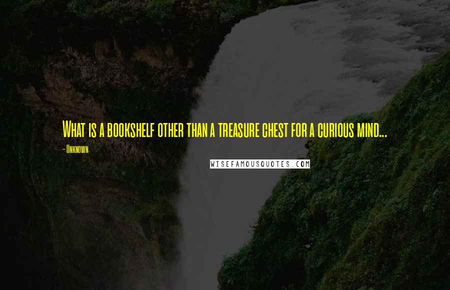 Unknown Quotes: What is a bookshelf other than a treasure chest for a curious mind...