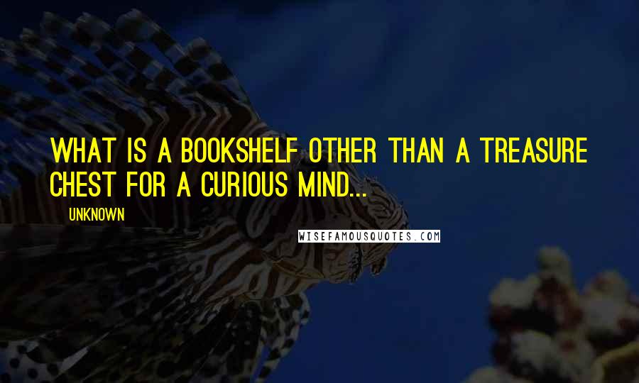 Unknown Quotes: What is a bookshelf other than a treasure chest for a curious mind...