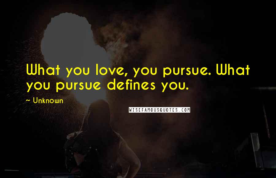 Unknown Quotes: What you love, you pursue. What you pursue defines you.