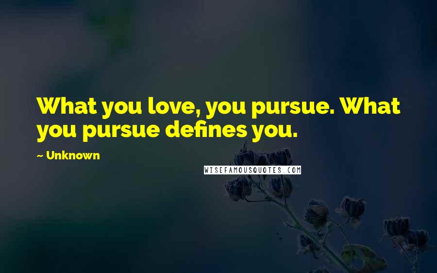 Unknown Quotes: What you love, you pursue. What you pursue defines you.