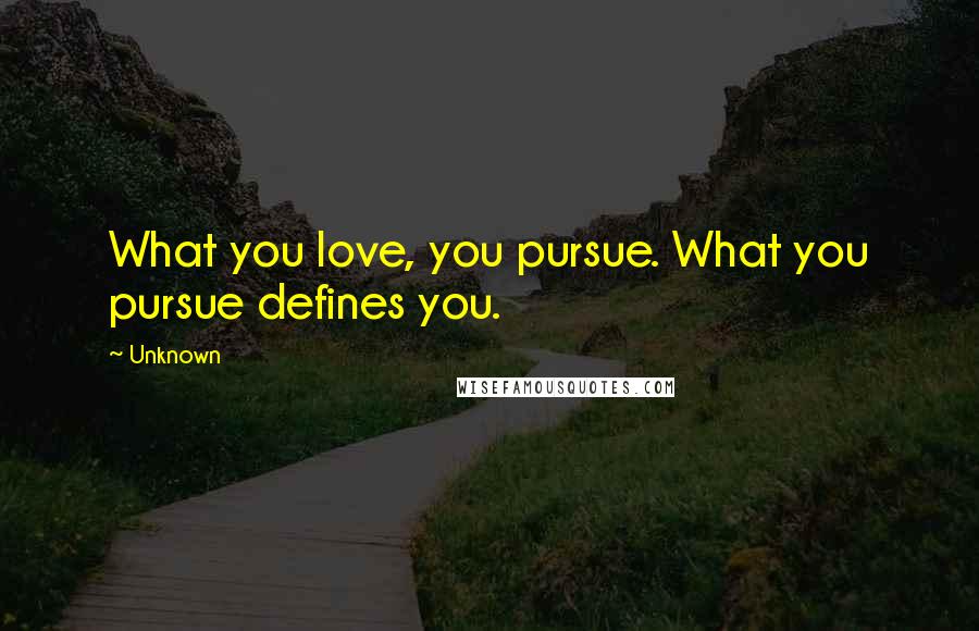 Unknown Quotes: What you love, you pursue. What you pursue defines you.