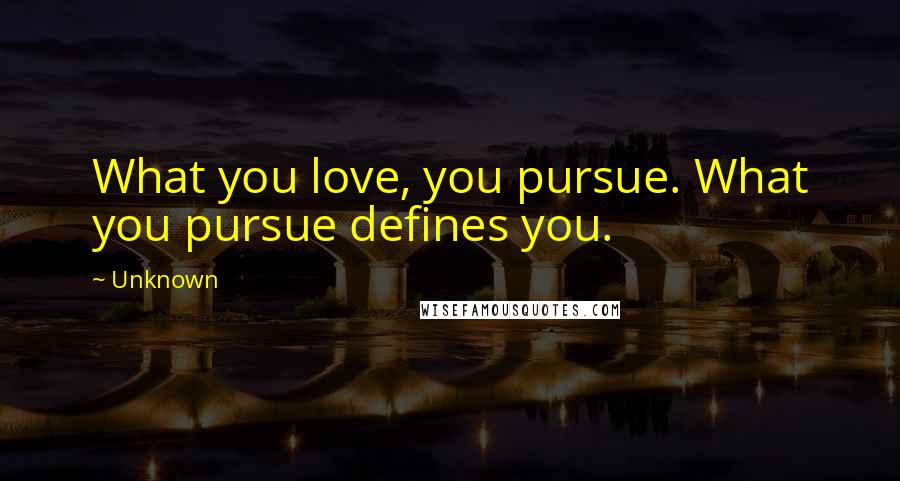 Unknown Quotes: What you love, you pursue. What you pursue defines you.