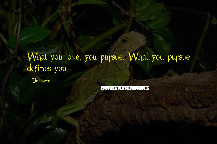 Unknown Quotes: What you love, you pursue. What you pursue defines you.