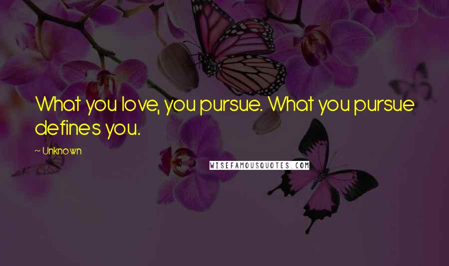 Unknown Quotes: What you love, you pursue. What you pursue defines you.