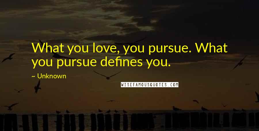 Unknown Quotes: What you love, you pursue. What you pursue defines you.