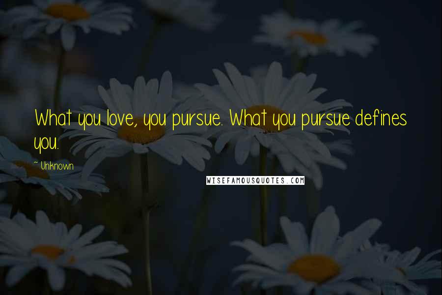 Unknown Quotes: What you love, you pursue. What you pursue defines you.