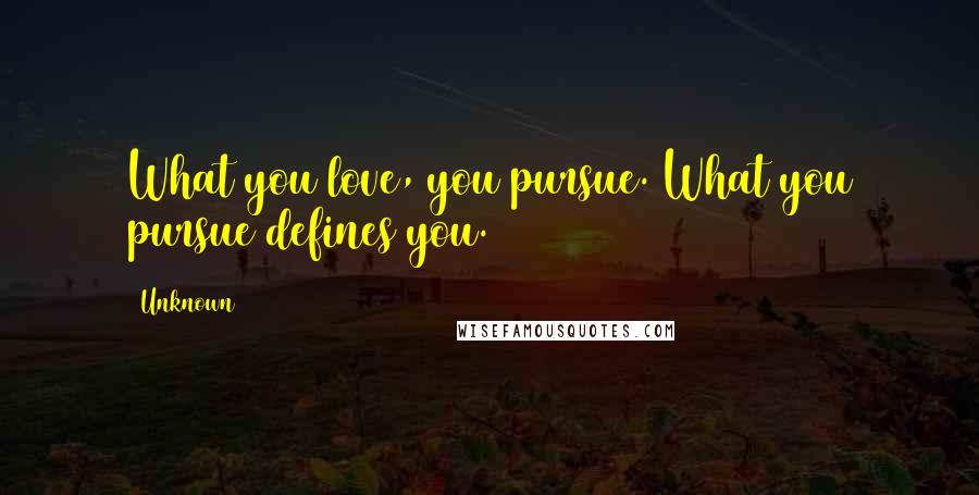 Unknown Quotes: What you love, you pursue. What you pursue defines you.