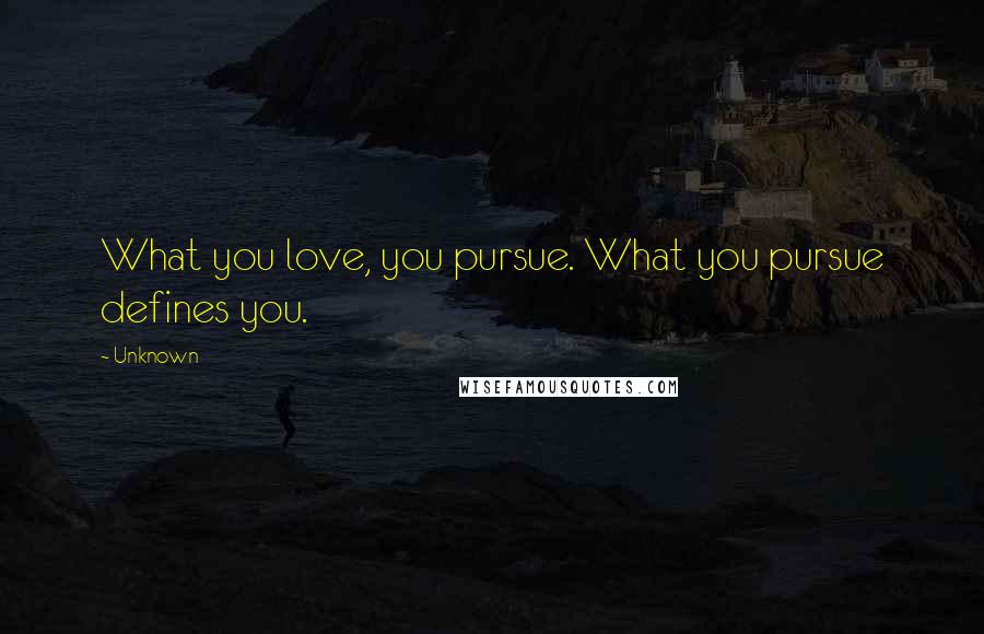 Unknown Quotes: What you love, you pursue. What you pursue defines you.