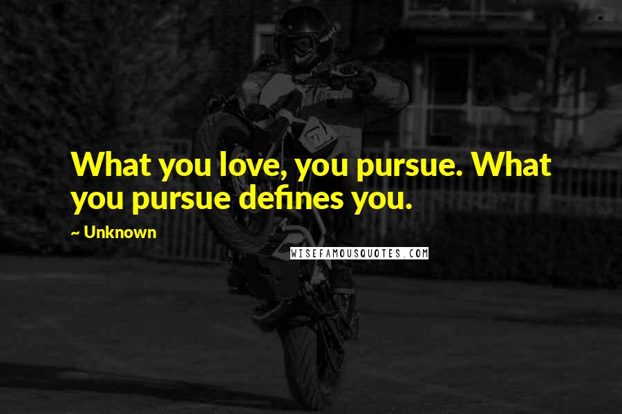 Unknown Quotes: What you love, you pursue. What you pursue defines you.