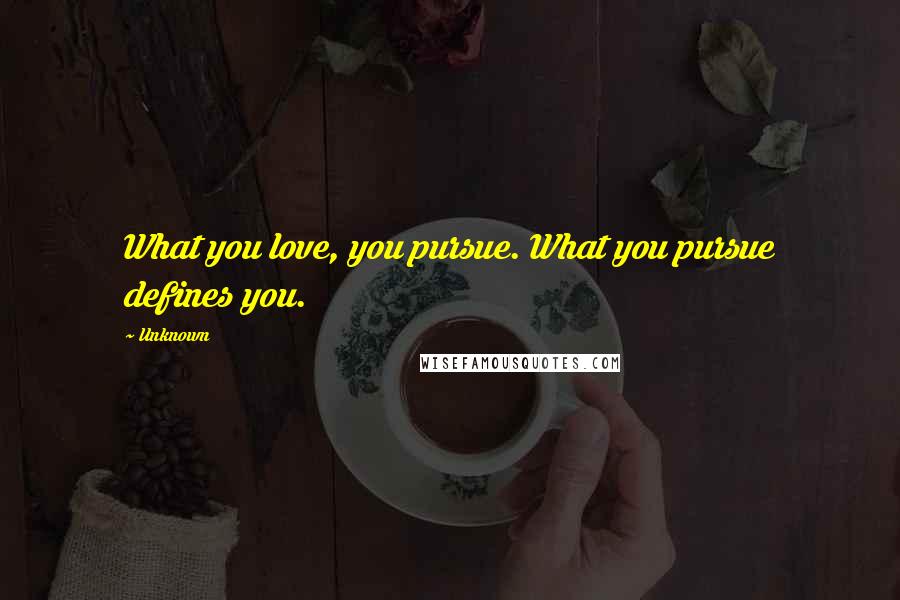Unknown Quotes: What you love, you pursue. What you pursue defines you.