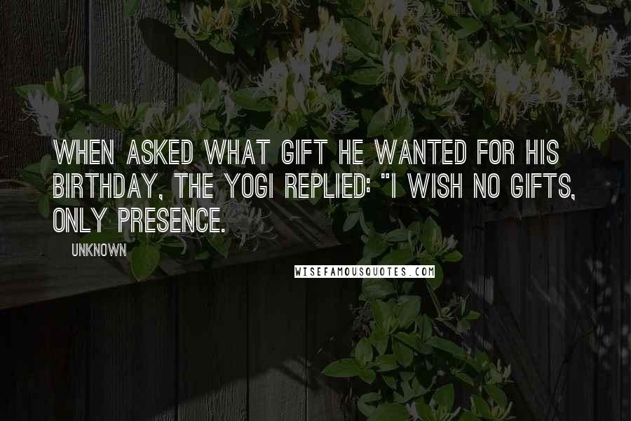 Unknown Quotes: When asked what gift he wanted for his birthday, the yogi replied: "I wish no gifts, only presence.