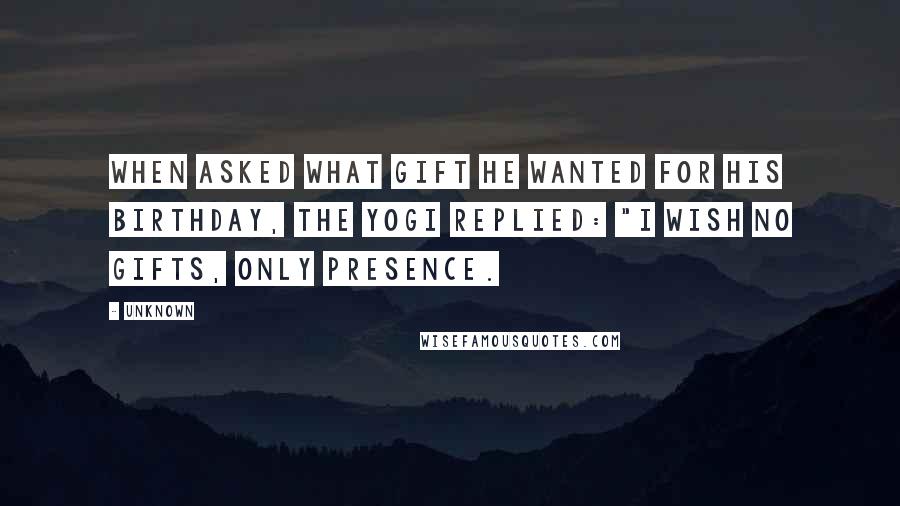 Unknown Quotes: When asked what gift he wanted for his birthday, the yogi replied: "I wish no gifts, only presence.