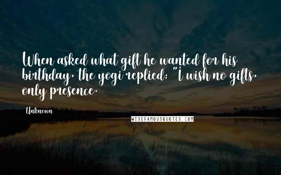 Unknown Quotes: When asked what gift he wanted for his birthday, the yogi replied: "I wish no gifts, only presence.