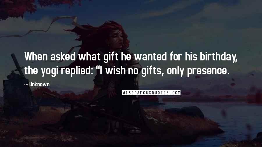 Unknown Quotes: When asked what gift he wanted for his birthday, the yogi replied: "I wish no gifts, only presence.