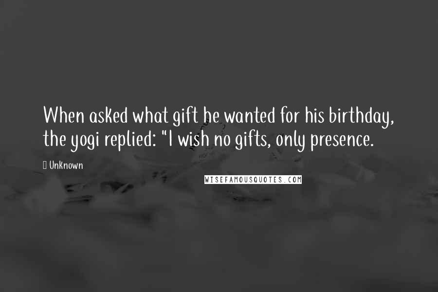 Unknown Quotes: When asked what gift he wanted for his birthday, the yogi replied: "I wish no gifts, only presence.