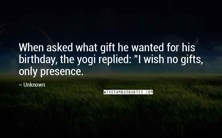 Unknown Quotes: When asked what gift he wanted for his birthday, the yogi replied: "I wish no gifts, only presence.