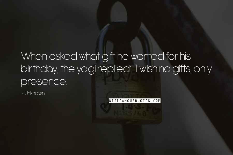 Unknown Quotes: When asked what gift he wanted for his birthday, the yogi replied: "I wish no gifts, only presence.