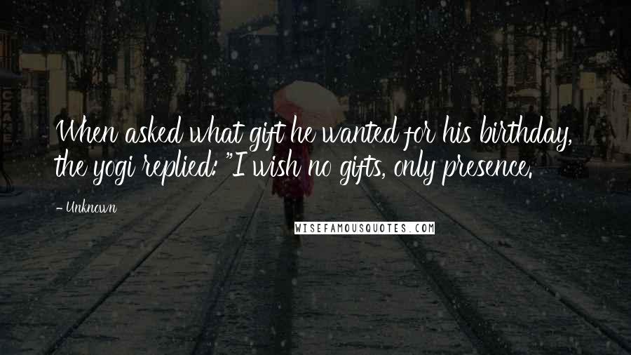 Unknown Quotes: When asked what gift he wanted for his birthday, the yogi replied: "I wish no gifts, only presence.