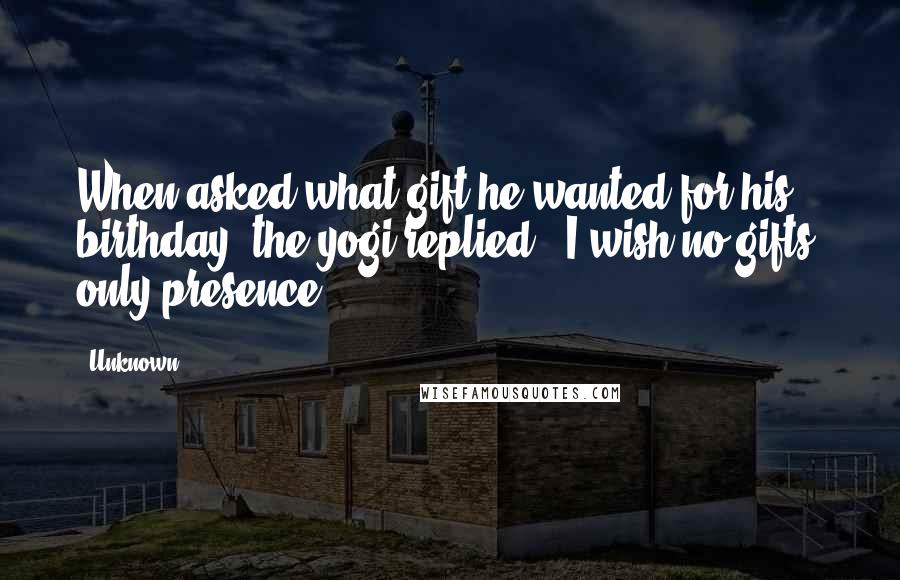 Unknown Quotes: When asked what gift he wanted for his birthday, the yogi replied: "I wish no gifts, only presence.