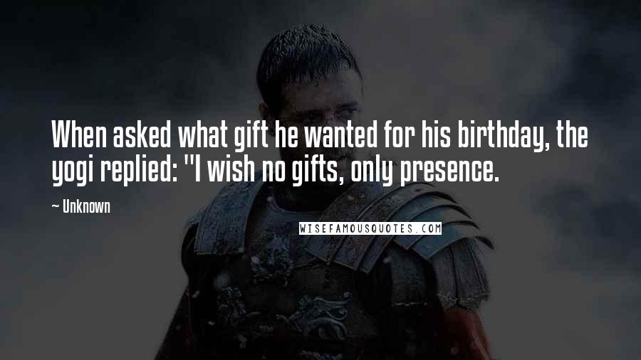 Unknown Quotes: When asked what gift he wanted for his birthday, the yogi replied: "I wish no gifts, only presence.