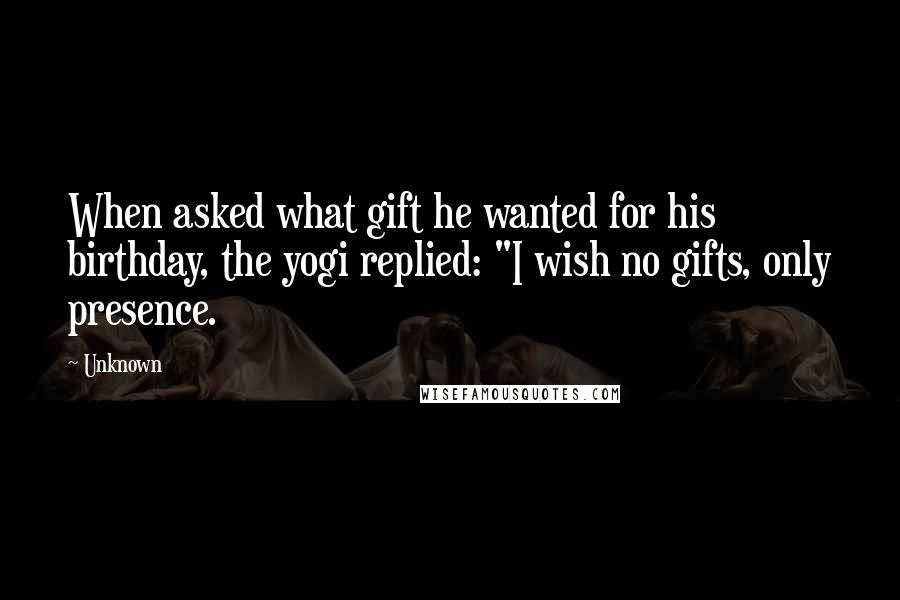 Unknown Quotes: When asked what gift he wanted for his birthday, the yogi replied: "I wish no gifts, only presence.