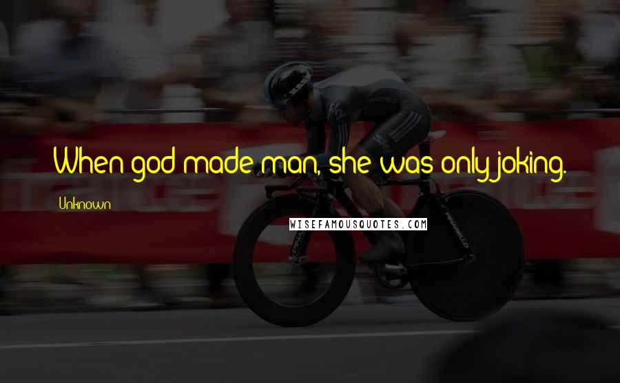 Unknown Quotes: When god made man, she was only joking.