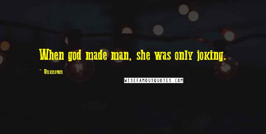 Unknown Quotes: When god made man, she was only joking.