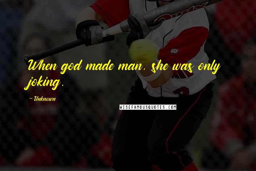 Unknown Quotes: When god made man, she was only joking.