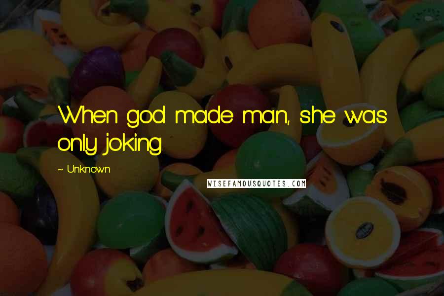 Unknown Quotes: When god made man, she was only joking.